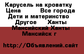 Карусель на кроватку › Цена ­ 700 - Все города Дети и материнство » Другое   . Ханты-Мансийский,Ханты-Мансийск г.